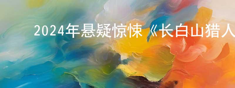 ﻿蔡国智的网络影视资源,﻿2024年悬疑惊悚《长白山猎人传说》HD国语中字迅雷下载_电影天堂